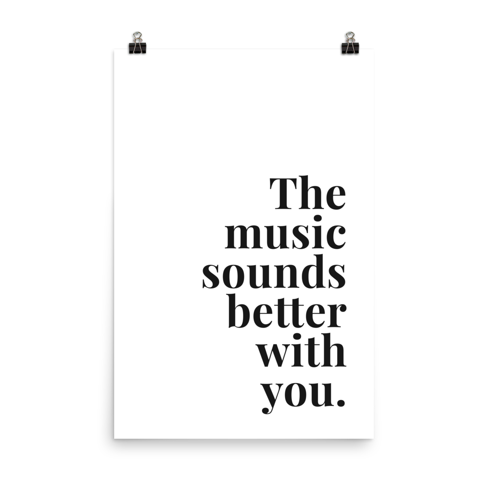 The Music Sounds Better With You Print