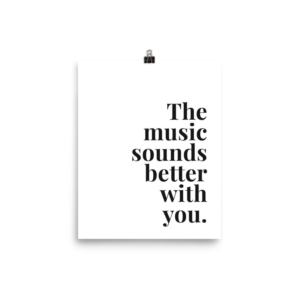 The Music Sounds Better With You Print